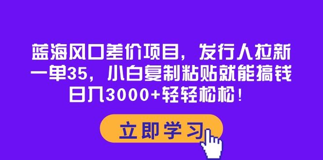 蓝海风口差价项目，发行人拉新，一单35，小白复制粘贴就能搞钱！日入3000+轻轻松松！祝创空间-网创项目资源站-副业项目-创业项目-搞钱项目祝创空间