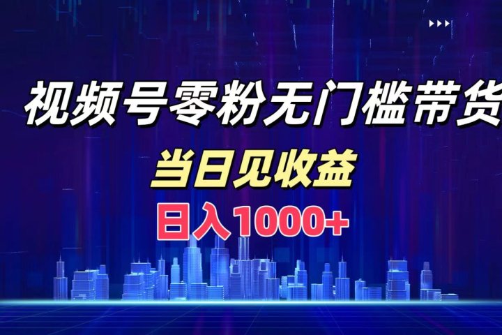 视频号0粉无门槛带货，日入1000+，当天见收益祝创空间-网创项目资源站-副业项目-创业项目-搞钱项目祝创空间