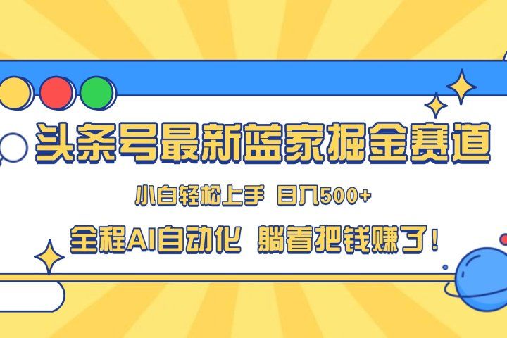 头条号最新蓝海赛道，AI一键生成，复制粘贴傻瓜式操作，小白易上手，轻松日入500+的副业祝创空间-网创项目资源站-副业项目-创业项目-搞钱项目祝创空间