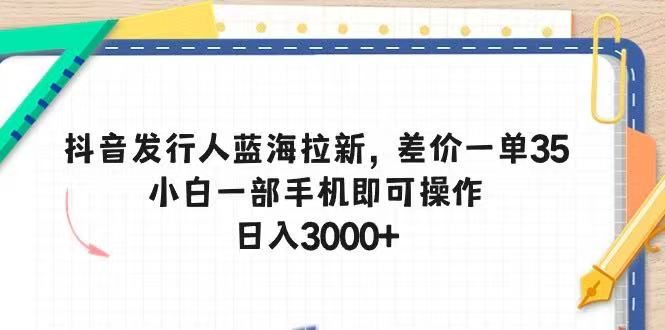 抖音发行人蓝海拉新，差价一单35，小白一部手机即可操作，日入3000+祝创空间-网创项目资源站-副业项目-创业项目-搞钱项目祝创空间