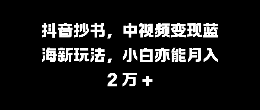 抖音抄书，中视频变现蓝海新玩法，小白亦能月入 2 万 +祝创空间-网创项目资源站-副业项目-创业项目-搞钱项目祝创空间