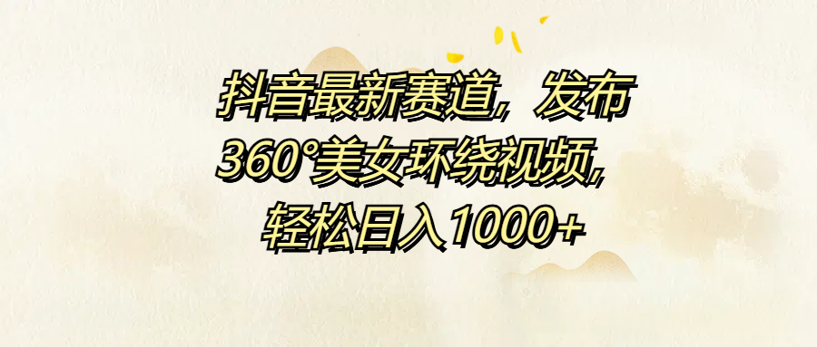 抖音最新赛道，发布360°美女环绕视频，轻松日入1000+祝创空间-网创项目资源站-副业项目-创业项目-搞钱项目祝创空间