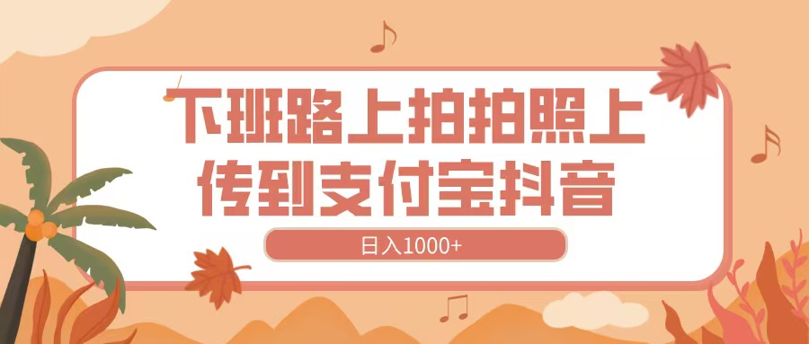 下班路上拍拍照，上传到抖音支付宝，日入1000+祝创空间-网创项目资源站-副业项目-创业项目-搞钱项目祝创空间