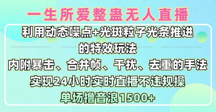 一生所爱无人整蛊升级版9.0，利用动态噪点+光斑粒子光条推进的特效玩法，内附暴击、合并帧、干扰、去重的手法，实现24小时实时直播不违规操，单场日入1500+，小白也能无脑驾驭祝创空间-网创项目资源站-副业项目-创业项目-搞钱项目祝创空间