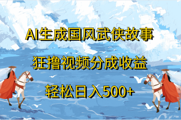 AI生成国风武侠故事，狂撸视频分成收益，轻松日入500+祝创空间-网创项目资源站-副业项目-创业项目-搞钱项目祝创空间