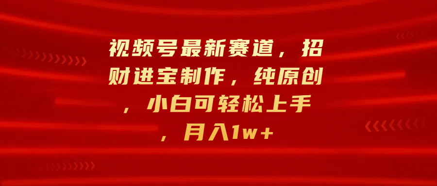 视频号最新赛道，招财进宝制作，纯原创，小白可轻松上手，月入1w+祝创空间-网创项目资源站-副业项目-创业项目-搞钱项目祝创空间