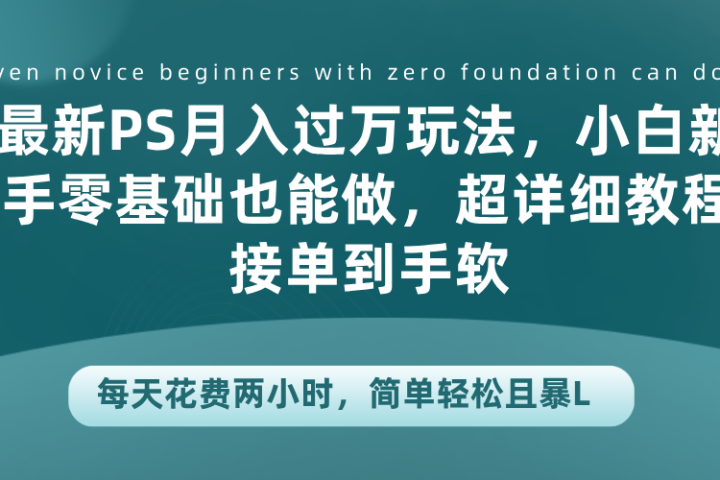 最新PS月入过万玩法，小白新手零基础也能做，超详细教程接单到手软，每天花费两小时，简单轻松且暴L祝创空间-网创项目资源站-副业项目-创业项目-搞钱项目祝创空间
