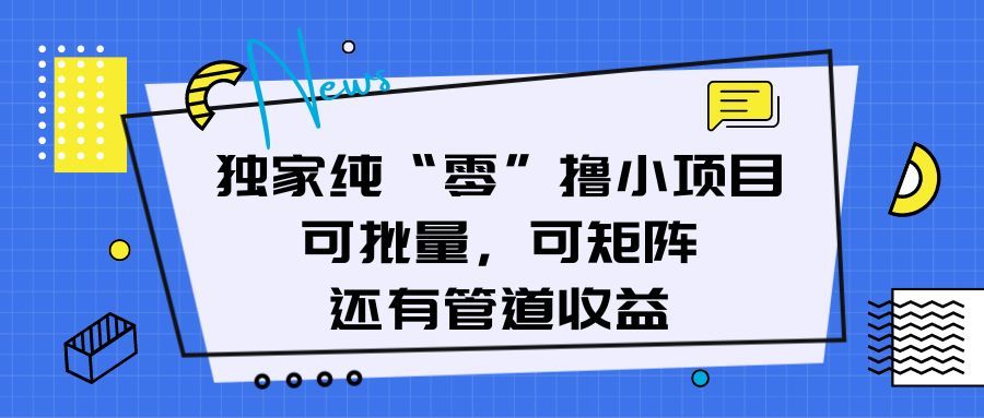 独家纯“零”撸小项目，可批量，可矩阵，还有管道收益祝创空间-网创项目资源站-副业项目-创业项目-搞钱项目祝创空间