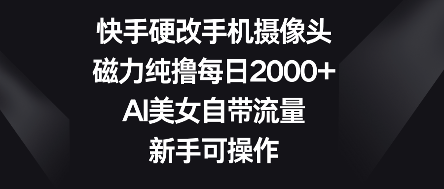 快手硬改手机摄像头，磁力纯撸每日2000+，AI美女自带流量，新手可操作祝创空间-网创项目资源站-副业项目-创业项目-搞钱项目祝创空间