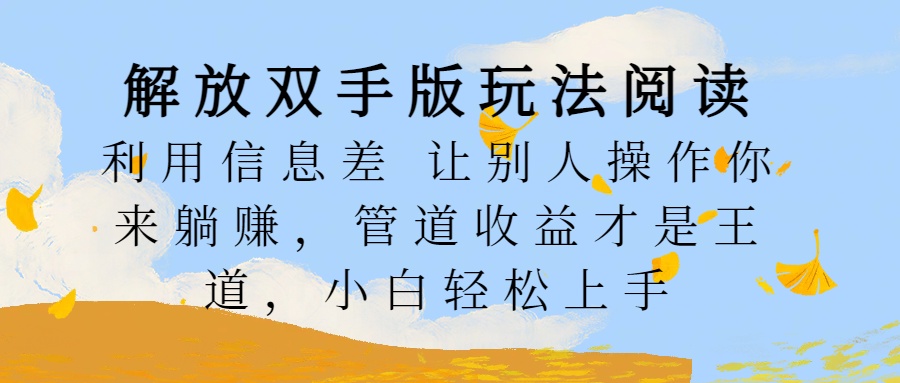 解放双手版玩法阅读，利用信息差让别人操作你来躺赚，管道收益才是王道，小白轻松上手祝创空间-网创项目资源站-副业项目-创业项目-搞钱项目祝创空间