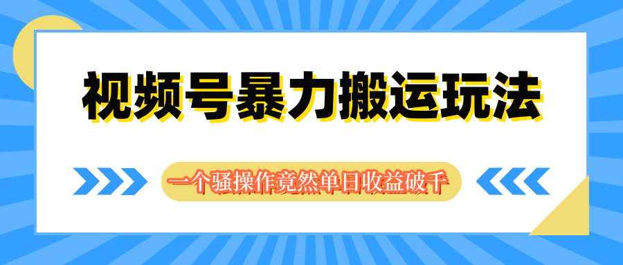 视频号暴力搬运玩法，一个骚操作竟然单日收益破千祝创空间-网创项目资源站-副业项目-创业项目-搞钱项目祝创空间