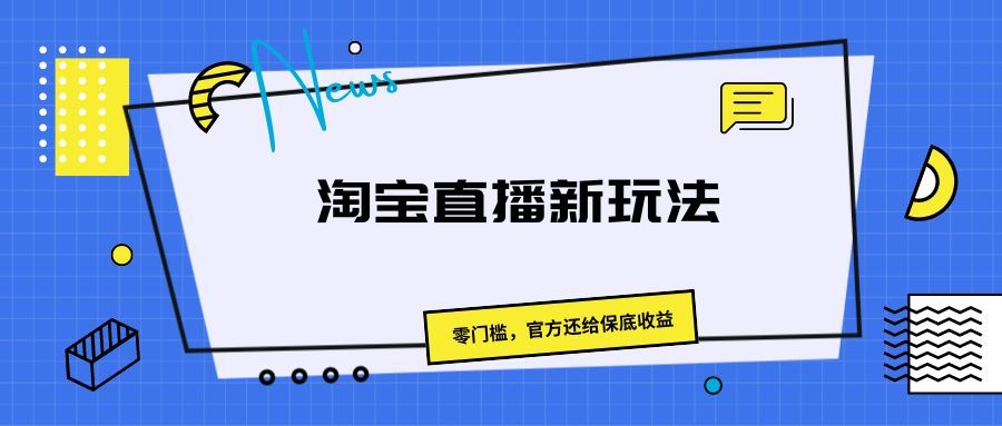 《淘宝直播新玩法，零门槛，官方还给保底收益》祝创空间-网创项目资源站-副业项目-创业项目-搞钱项目祝创空间