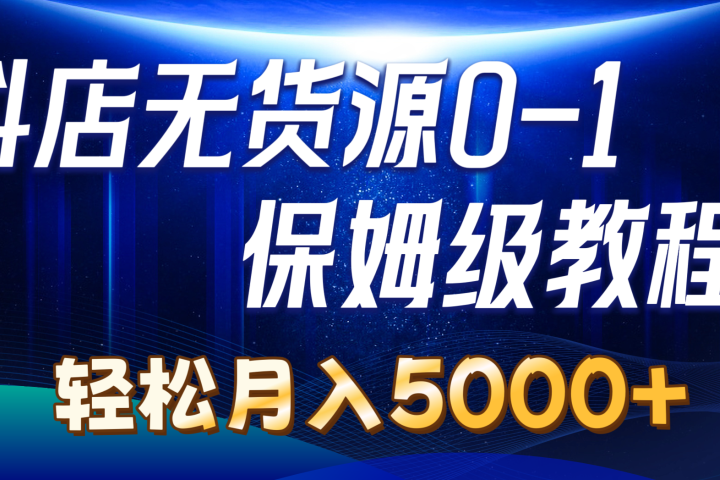 抖店无货源0到1详细实操教程：轻松月入5000+祝创空间-网创项目资源站-副业项目-创业项目-搞钱项目祝创空间