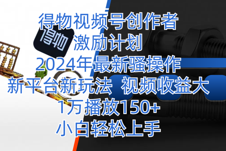 得物视频号创作者激励计划，2024年最新骚操作，新平台新玩法，视频收益大，1万播放150+，小白轻松上手祝创空间-网创项目资源站-副业项目-创业项目-搞钱项目祝创空间