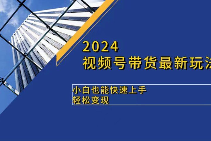 2024视频号带货最新玩法，小白也可快速上手，轻松变现祝创空间-网创项目资源站-副业项目-创业项目-搞钱项目祝创空间