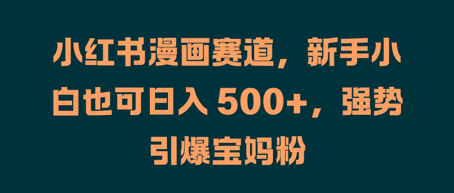 小红书漫画赛道，新手小白也可日入 500+，强势引爆宝妈粉祝创空间-网创项目资源站-副业项目-创业项目-搞钱项目祝创空间