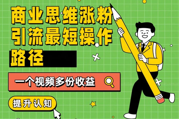 商业思维涨粉+引流最短操作路径，一个视频多份收益祝创空间-网创项目资源站-副业项目-创业项目-搞钱项目祝创空间