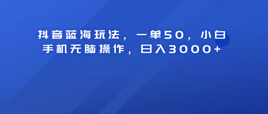 抖音蓝海玩法，一单50！小白手机无脑操作，日入3000+祝创空间-网创项目资源站-副业项目-创业项目-搞钱项目祝创空间