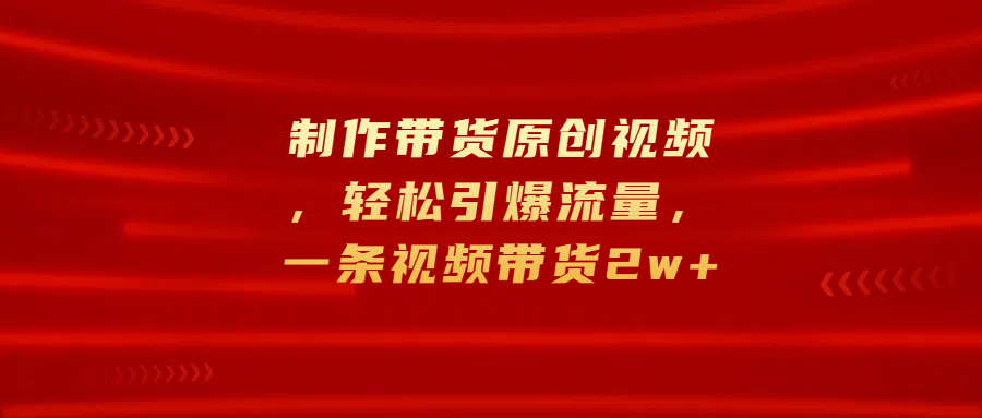 制作带货原创视频，轻松引爆流量，一条视频带货2w+祝创空间-网创项目资源站-副业项目-创业项目-搞钱项目祝创空间
