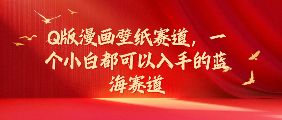 Q版漫画壁纸赛道，一个小白都可以入手的蓝海赛道祝创空间-网创项目资源站-副业项目-创业项目-搞钱项目祝创空间