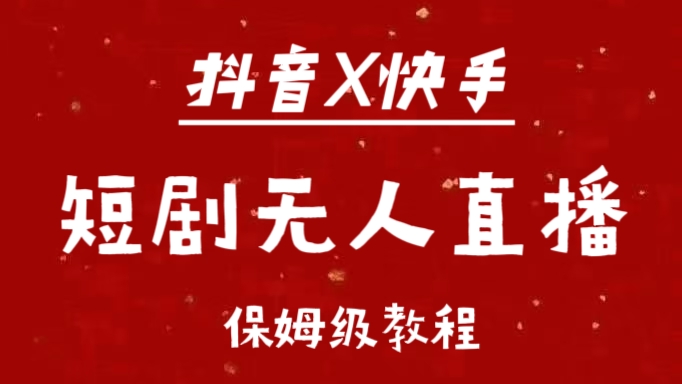 抖音快手短剧无人直播最新保姆级教程来了祝创空间-网创项目资源站-副业项目-创业项目-搞钱项目祝创空间