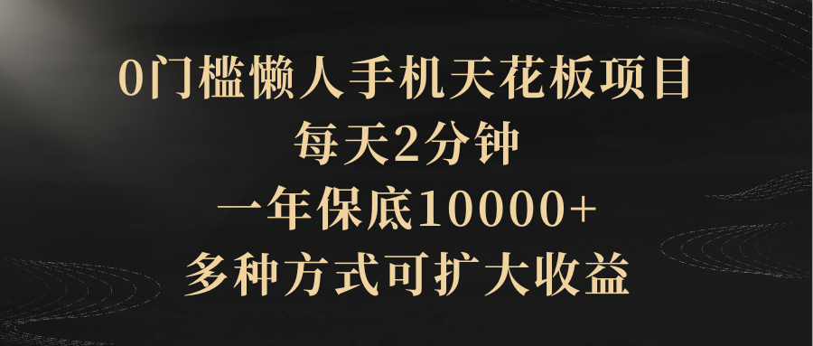 0门槛懒人手机天花板项目,每天2分钟,一年保底10000+,多种方式可扩大收益(抢首码)祝创空间-网创项目资源站-副业项目-创业项目-搞钱项目祝创空间