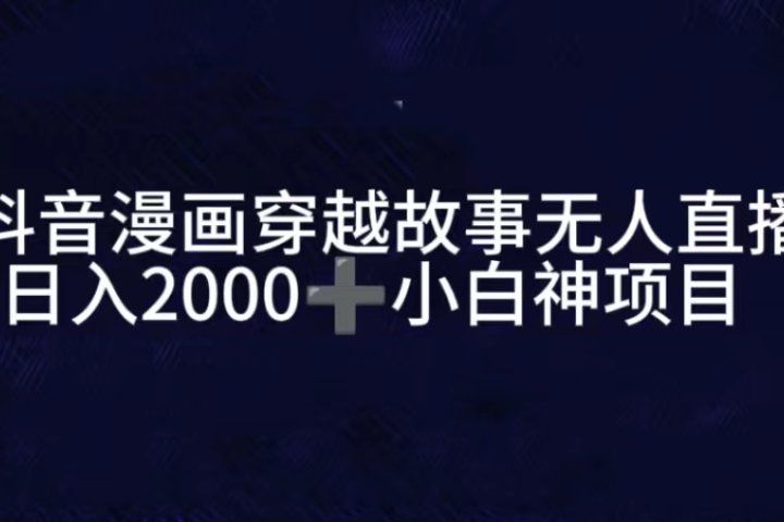 抖音漫画穿越故事无人直播，直播人气爆满，通过小风车，进行多种变现，一部手机就能做到，一分钟开播，小白上手神项目祝创空间-网创项目资源站-副业项目-创业项目-搞钱项目祝创空间