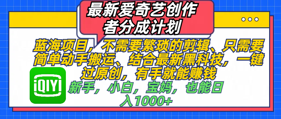 最新爱奇艺创作者分成计划，蓝海项目，不需要繁琐的剪辑、 只需要简单动手搬运、结合最新黑科技，一键过原创，有手就能赚钱，新手，小白，宝妈，也能日入1000+  手机也可操作祝创空间-网创项目资源站-副业项目-创业项目-搞钱项目祝创空间