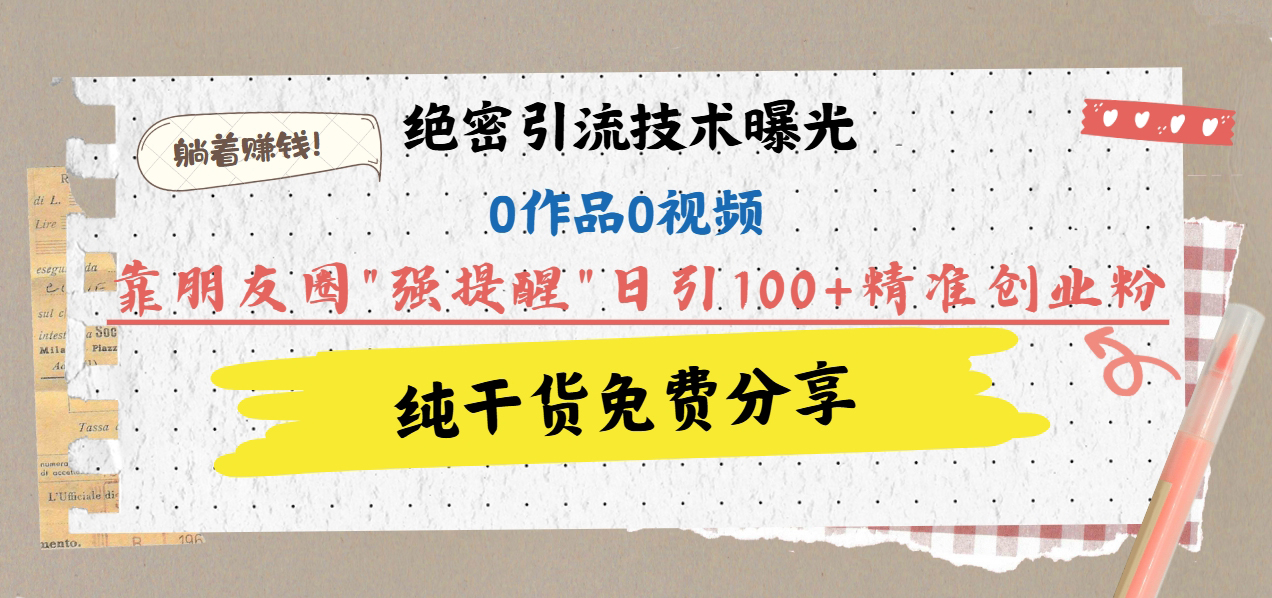 绝密引流技术曝光：0作品0视频，靠朋友圈”强提醒”日引100+精准创业粉，躺着赚钱！祝创空间-网创项目资源站-副业项目-创业项目-搞钱项目祝创空间