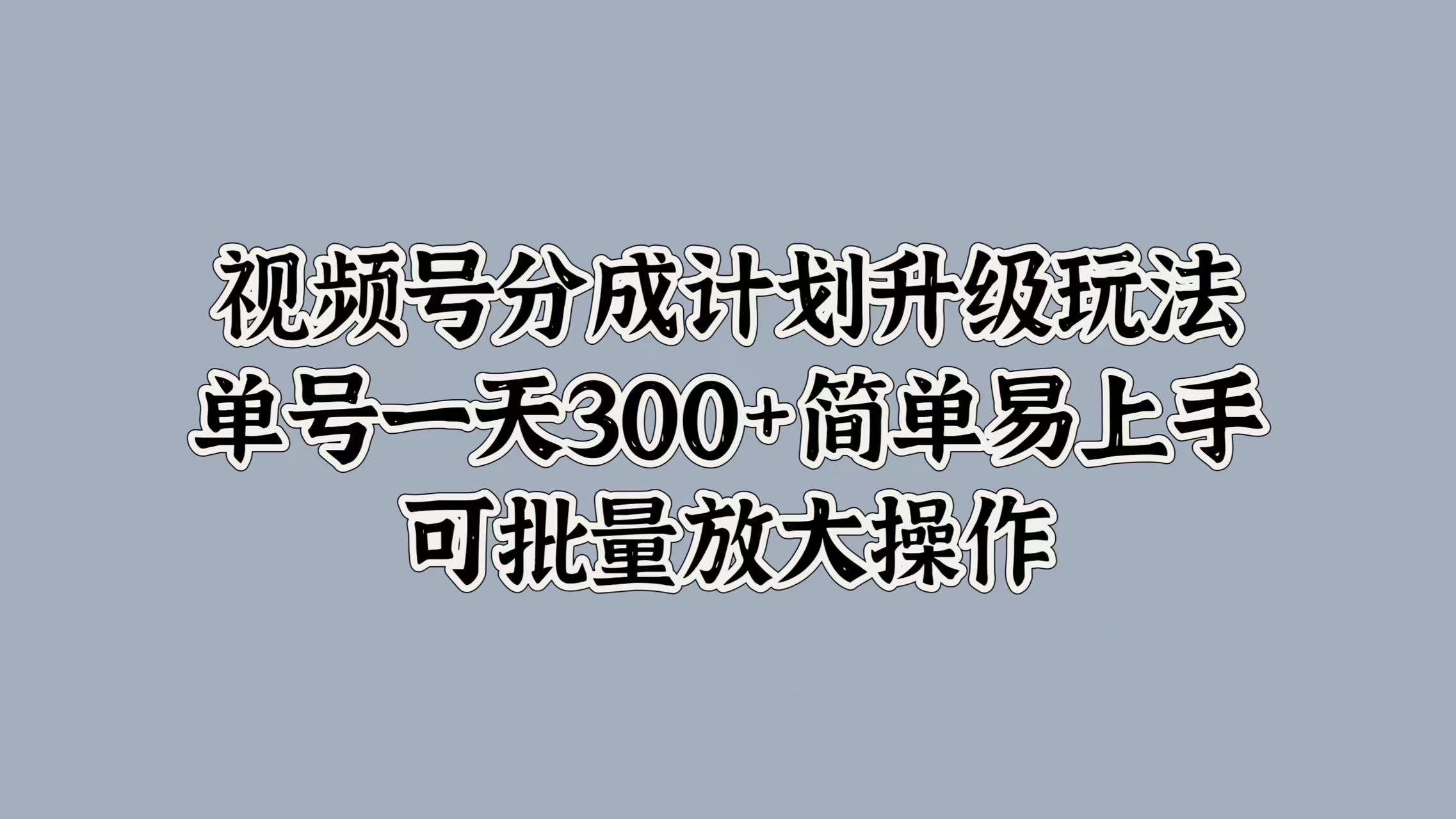 视频号分成计划升级玩法,单号一天300+简单易上手,可批量放大操作祝创空间-网创项目资源站-副业项目-创业项目-搞钱项目祝创空间
