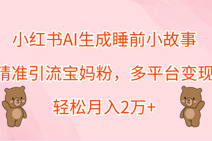 小红书AI生成睡前小故事，精准引流宝妈粉，轻松月入2万+，多平台变现祝创空间-网创项目资源站-副业项目-创业项目-搞钱项目祝创空间