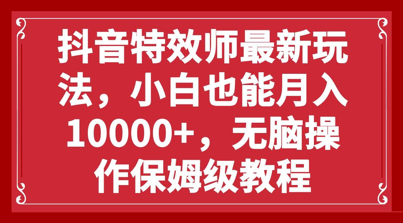 抖音特效师最新玩法，小白也能月入10000+，无脑操作保姆级教程祝创空间-网创项目资源站-副业项目-创业项目-搞钱项目祝创空间
