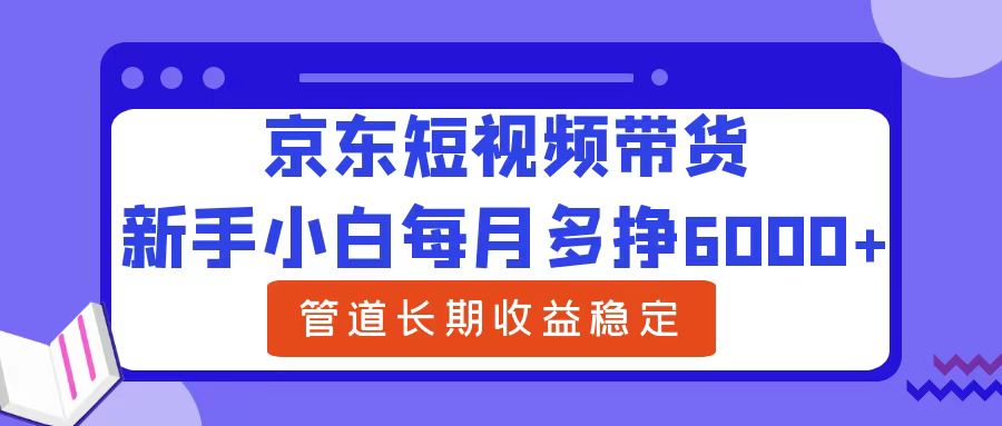 新手小白每月多挣6000+京东短视频带货，可管道长期稳定收益祝创空间-网创项目资源站-副业项目-创业项目-搞钱项目祝创空间