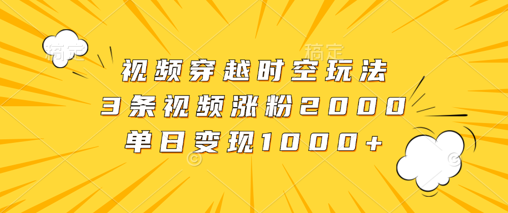 视频穿越时空玩法，3条视频涨粉2000，单日变现1000+祝创空间-网创项目资源站-副业项目-创业项目-搞钱项目祝创空间
