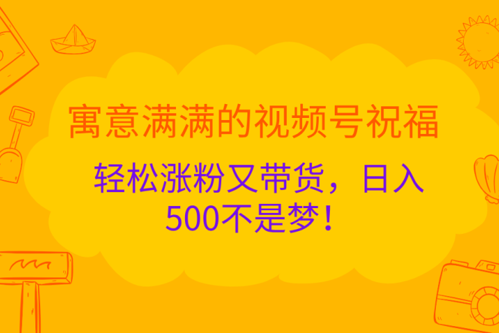 寓意满满的 视频号祝福，轻松涨粉又带货，日入500不是梦！祝创空间-网创项目资源站-副业项目-创业项目-搞钱项目祝创空间