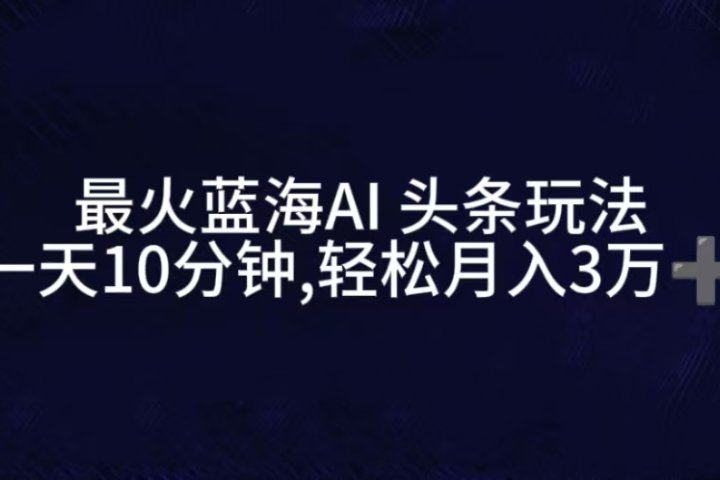最火蓝海AI头条玩法，一天10分钟，收益可观，小白轻松月入3万+祝创空间-网创项目资源站-副业项目-创业项目-搞钱项目祝创空间