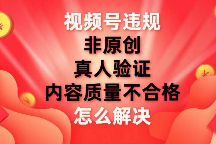 最新视频号【非原创，内容质量不合格，真人验证】违规怎么解决祝创空间-网创项目资源站-副业项目-创业项目-搞钱项目祝创空间