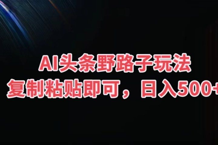 AI头条野路子玩法，复制粘贴即可，日入500+祝创空间-网创项目资源站-副业项目-创业项目-搞钱项目祝创空间