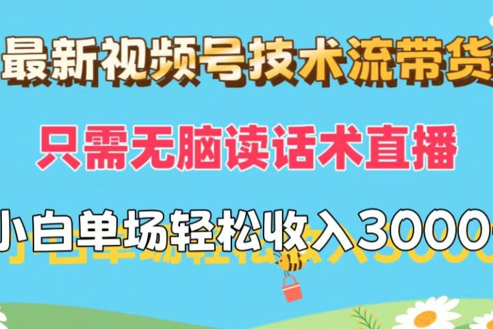 最新视频号技术流带货，只需无脑读话术直播，小白单场直播纯收益也能轻松达到3000+祝创空间-网创项目资源站-副业项目-创业项目-搞钱项目祝创空间