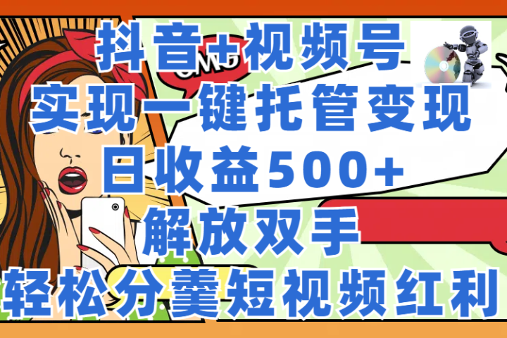 抖音+视频号托管变现，实现一键托管，日收益500+，解放双手，轻松分羹短视频红利祝创空间-网创项目资源站-副业项目-创业项目-搞钱项目祝创空间