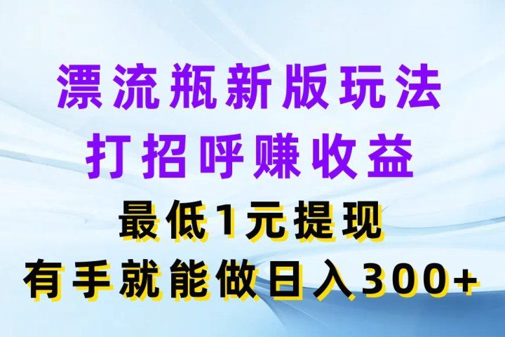 漂流瓶新版玩法，打招呼赚收益，最低1元提现，有手就能做日入300+祝创空间-网创项目资源站-副业项目-创业项目-搞钱项目祝创空间