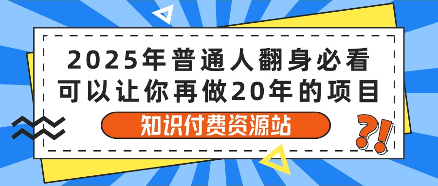 2025年普通人翻身必看，可以让你再做20年的项目 知识付费资源站祝创空间-网创项目资源站-副业项目-创业项目-搞钱项目祝创空间