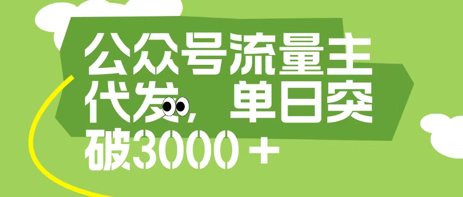 公众号流量主代发玩法，单日收益突破3000+祝创空间-网创项目资源站-副业项目-创业项目-搞钱项目祝创空间