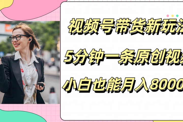 视频号带货新玩法，5分钟一条原创视频，小白也能月入8000+祝创空间-网创项目资源站-副业项目-创业项目-搞钱项目祝创空间