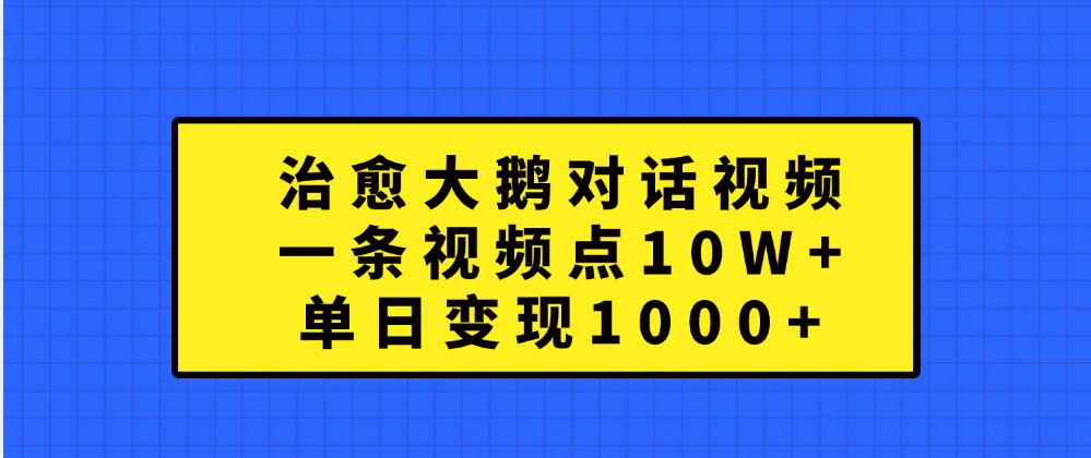 治愈大鹅对话一条视频点赞 10W+，单日变现1000+祝创空间-网创项目资源站-副业项目-创业项目-搞钱项目祝创空间