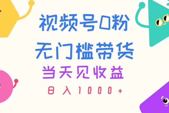 视频号0粉无门槛带货，当天见收益，日入1000+祝创空间-网创项目资源站-副业项目-创业项目-搞钱项目祝创空间