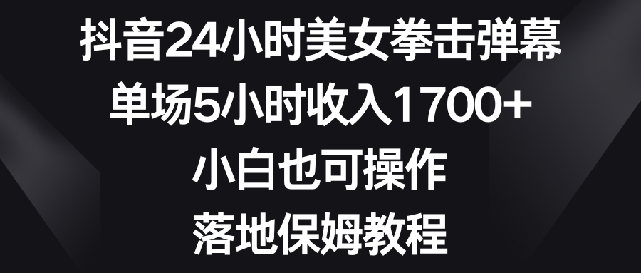 抖音24小时美女拳击弹幕，单场5小时收入1700+，小白也可操作，落地保姆教程祝创空间-网创项目资源站-副业项目-创业项目-搞钱项目祝创空间