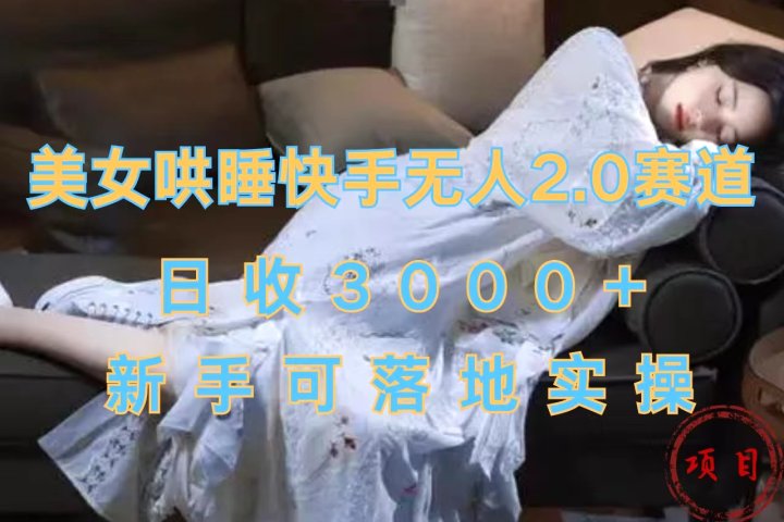 美女哄睡快手无人2.0赛道，日收3000+，新手可落地实操祝创空间-网创项目资源站-副业项目-创业项目-搞钱项目祝创空间