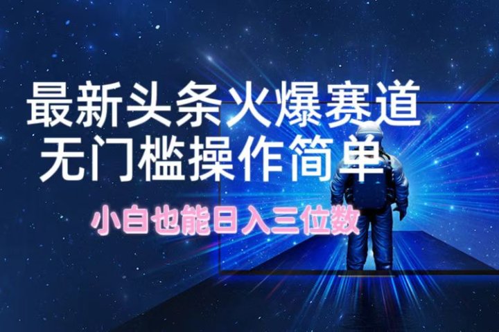 最新头条火爆赛道，无门槛操作简单，小白也能日入三位数祝创空间-网创项目资源站-副业项目-创业项目-搞钱项目祝创空间