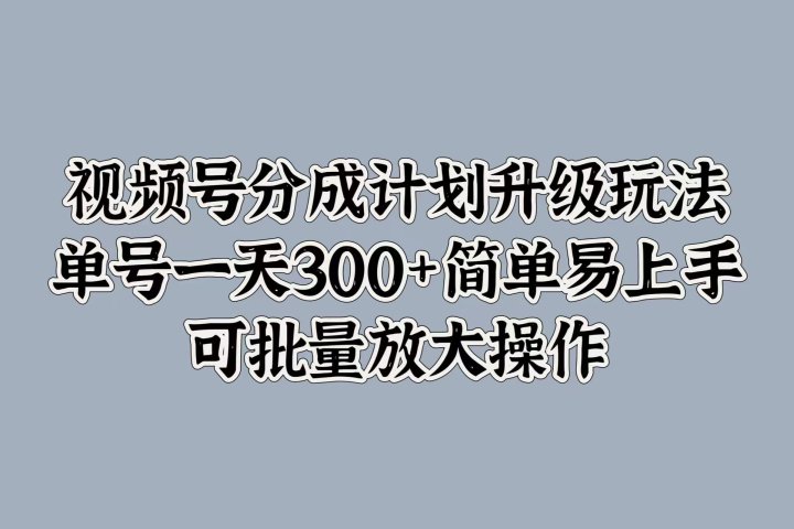 视频号分成计划升级玩法，单号一天300+简单易上手，可批量放大操作祝创空间-网创项目资源站-副业项目-创业项目-搞钱项目祝创空间